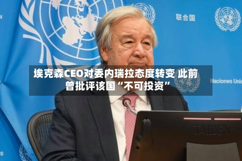 埃克森CEO对委内瑞拉态度转变 此前曾批评该国“不可投资”