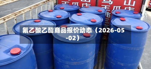 氟乙酸乙酯商品报价动态（2026-05-02）-第2张图片