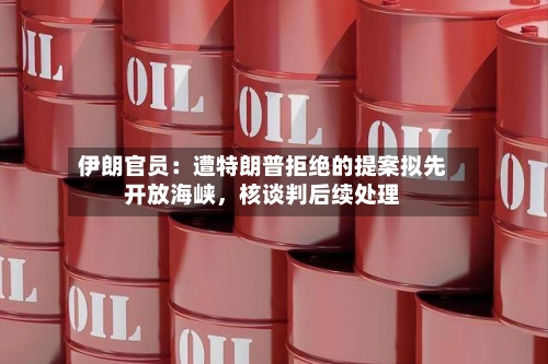 伊朗官员：遭特朗普拒绝的提案拟先开放海峡，核谈判后续处理