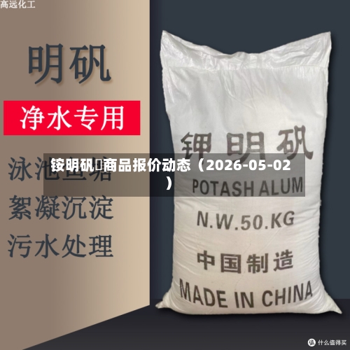 铵明矾	商品报价动态（2026-05-02）-第3张图片