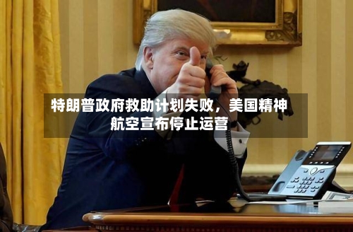 特朗普政府救助计划失败	，美国精神航空宣布停止运营-第3张图片