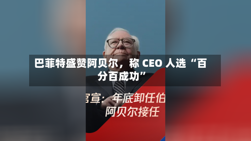 巴菲特盛赞阿贝尔，称 CEO 人选 “百分百成功”-第3张图片