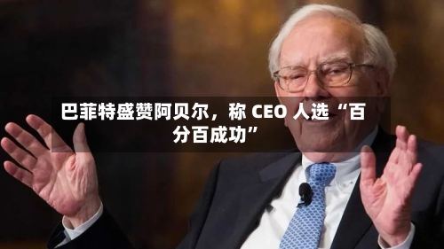 巴菲特盛赞阿贝尔，称 CEO 人选 “百分百成功”