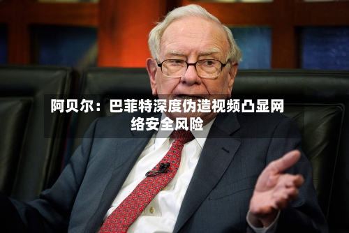 阿贝尔：巴菲特深度伪造视频凸显网络安全风险
