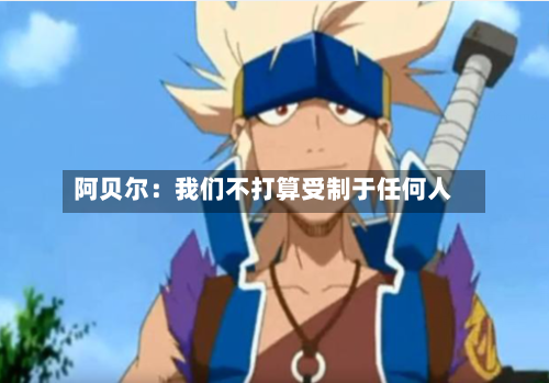阿贝尔：我们不打算受制于任何人-第2张图片