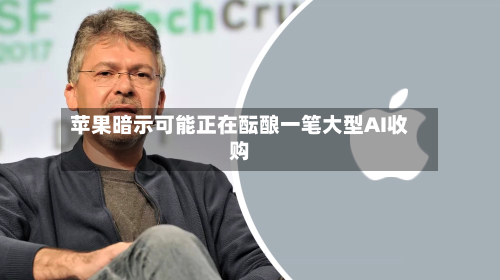 苹果暗示可能正在酝酿一笔大型AI收购