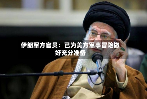 伊朗军方官员：已为美方军事冒险做好充分准备-第2张图片