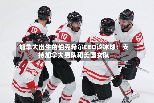 加拿大出生的伯克希尔CEO谈冰球：支持加拿大男队和美国女队-第2张图片