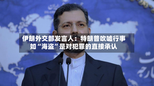 伊朗外交部发言人：特朗普吹嘘行事如“海盗”是对犯罪的直接承认-第2张图片