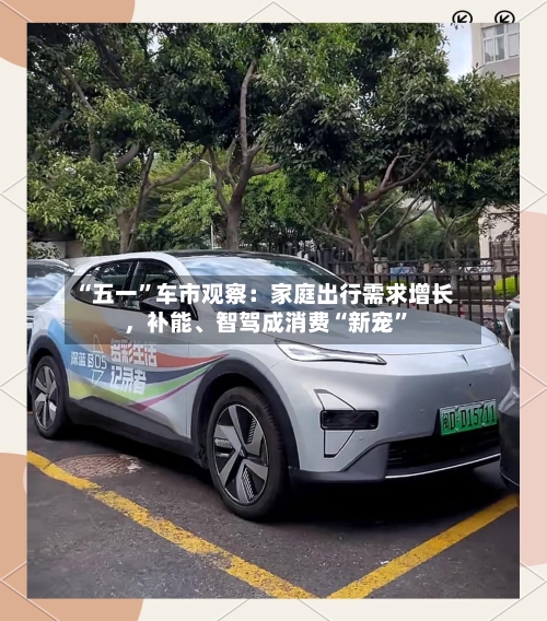 “五一”车市观察：家庭出行需求增长，补能、智驾成消费“新宠	”-第2张图片