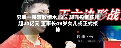 男装一哥营收缩水18% 却靠投资狂赚超24亿元 董事长49岁女儿或正式接棒-第3张图片