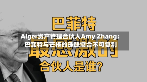 Alger资产管理合伙人Amy Zhang：巴菲特与芒格的珠联璧合不可复制