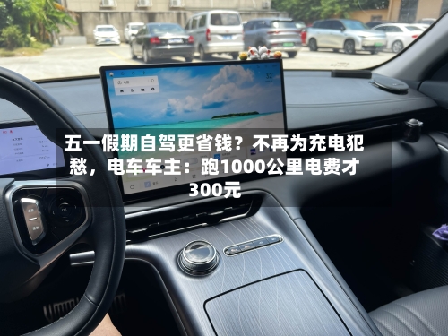 五一假期自驾更省钱？不再为充电犯愁，电车车主：跑1000公里电费才300元