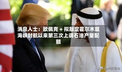 消息人士：欧佩克 + 拟敲定霍尔木兹海峡封航以来第三次上调石油产量配额