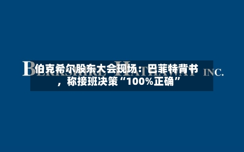 伯克希尔股东大会现场：巴菲特背书，称接班决策“100%正确”