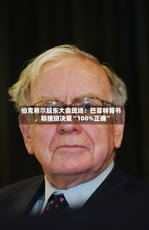 伯克希尔股东大会现场：巴菲特背书，称接班决策“100%正确”-第2张图片