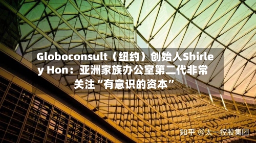 Globoconsult（纽约）创始人Shirley Hon：亚洲家族办公室第二代非常关注“有意识的资本”-第2张图片