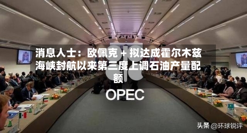 消息人士：欧佩克 + 拟达成霍尔木兹海峡封航以来第三度上调石油产量配额