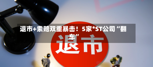 退市+索赔双重暴击！5家*ST公司“翻车”