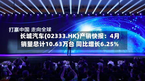 长城汽车(02333.HK)产销快报：4月销量总计10.63万台 同比增长6.25%