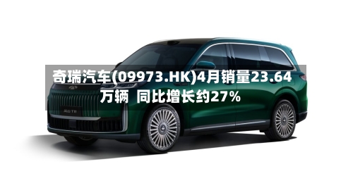 奇瑞汽车(09973.HK)4月销量23.64万辆  同比增长约27%