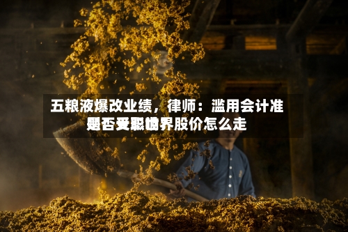 五粮液爆改业绩，律师：滥用会计准则！天职世界是否受影响？股价怎么走-第2张图片