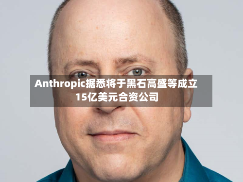 Anthropic据悉将于黑石高盛等成立15亿美元合资公司