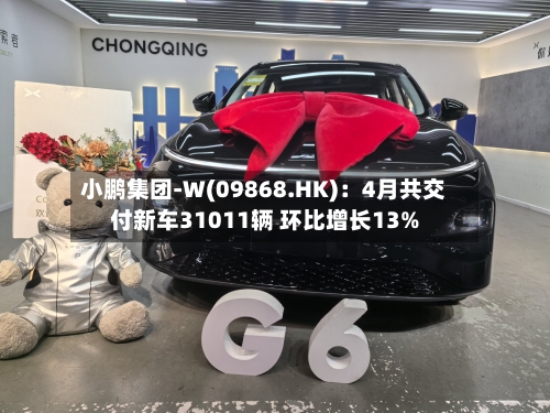 小鹏集团-W(09868.HK)：4月共交付新车31011辆 环比增长13%
