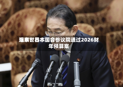 远东世界观察：日本国会参议院通过2026财年预算案