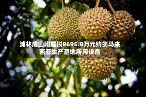 浦林成山附属拟8695.8万元购买马来西亚生产基地所用设备