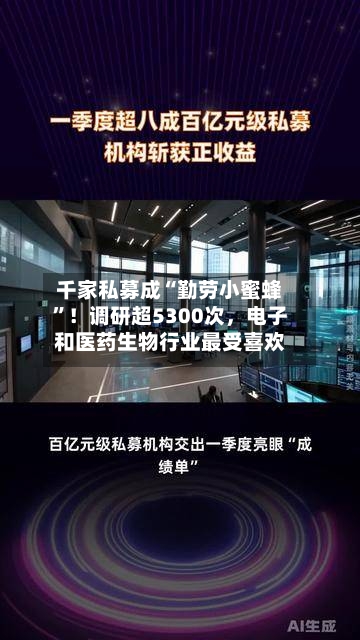 千家私募成“勤劳小蜜蜂”！调研超5300次，电子和医药生物行业最受喜欢