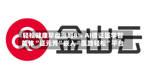 轻松健康早盘涨超8% AI循证医学智能体“证元芳”嵌入“医路轻松”平台