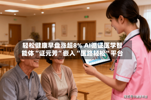 轻松健康早盘涨超8% AI循证医学智能体“证元芳”嵌入“医路轻松	”平台-第2张图片