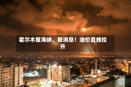 霍尔木兹海峡，新消息！油价直线拉升-第2张图片