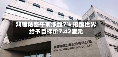 鸿腾精密午前涨超7% 招银世界给予目标价7.42港元-第2张图片