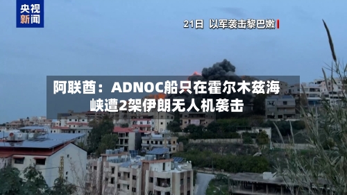 阿联酋：ADNOC船只在霍尔木兹海峡遭2架伊朗无人机袭击-第2张图片