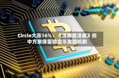 Circle大涨16%：《清晰度法案》折中方案保留稳定币奖励机制-第2张图片