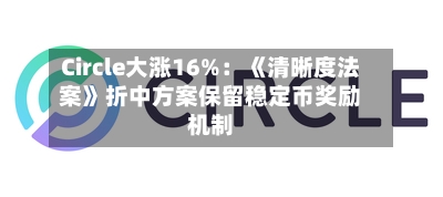Circle大涨16%：《清晰度法案》折中方案保留稳定币奖励机制