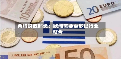 希腊财政部长：欧洲需要更多银行业整合-第2张图片