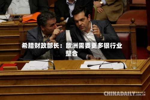 希腊财政部长：欧洲需要更多银行业整合-第3张图片