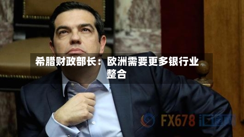 希腊财政部长：欧洲需要更多银行业整合
