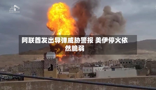 阿联酋发出导弹威胁警报 美伊停火依然脆弱