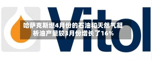哈萨克斯坦4月份的石油和天然气凝析油产量较3月份增长了16%