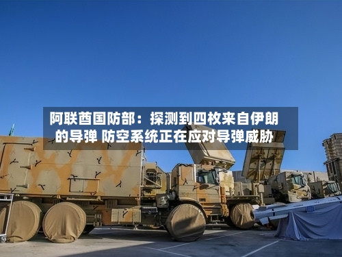 阿联酋国防部：探测到四枚来自伊朗的导弹 防空系统正在应对导弹威胁