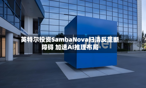 英特尔投资SambaNova扫清反垄断障碍 加速AI推理布局-第2张图片