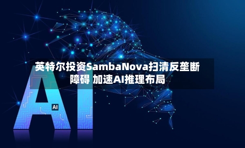 英特尔投资SambaNova扫清反垄断障碍 加速AI推理布局