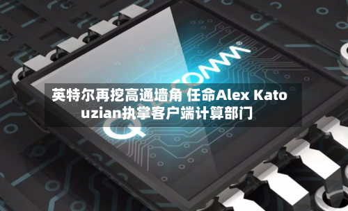 英特尔再挖高通墙角 任命Alex Katouzian执掌客户端计算部门