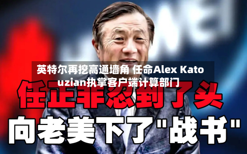 英特尔再挖高通墙角 任命Alex Katouzian执掌客户端计算部门-第2张图片