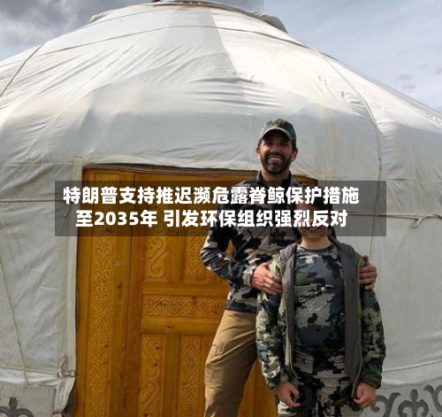 特朗普支持推迟濒危露脊鲸保护措施至2035年 引发环保组织强烈反对