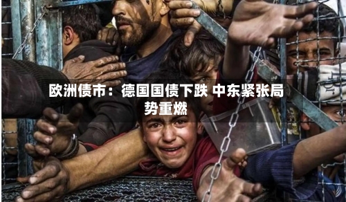 欧洲债市：德国国债下跌 中东紧张局势重燃-第3张图片